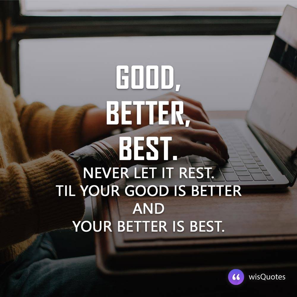 Good, better, best. Never let it rest. Til your good is better and your better is best.