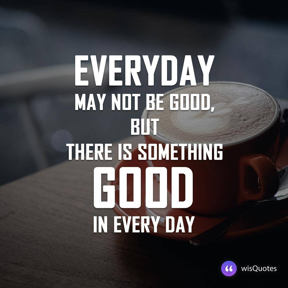 Everyday may not be good, but there is something good in every day