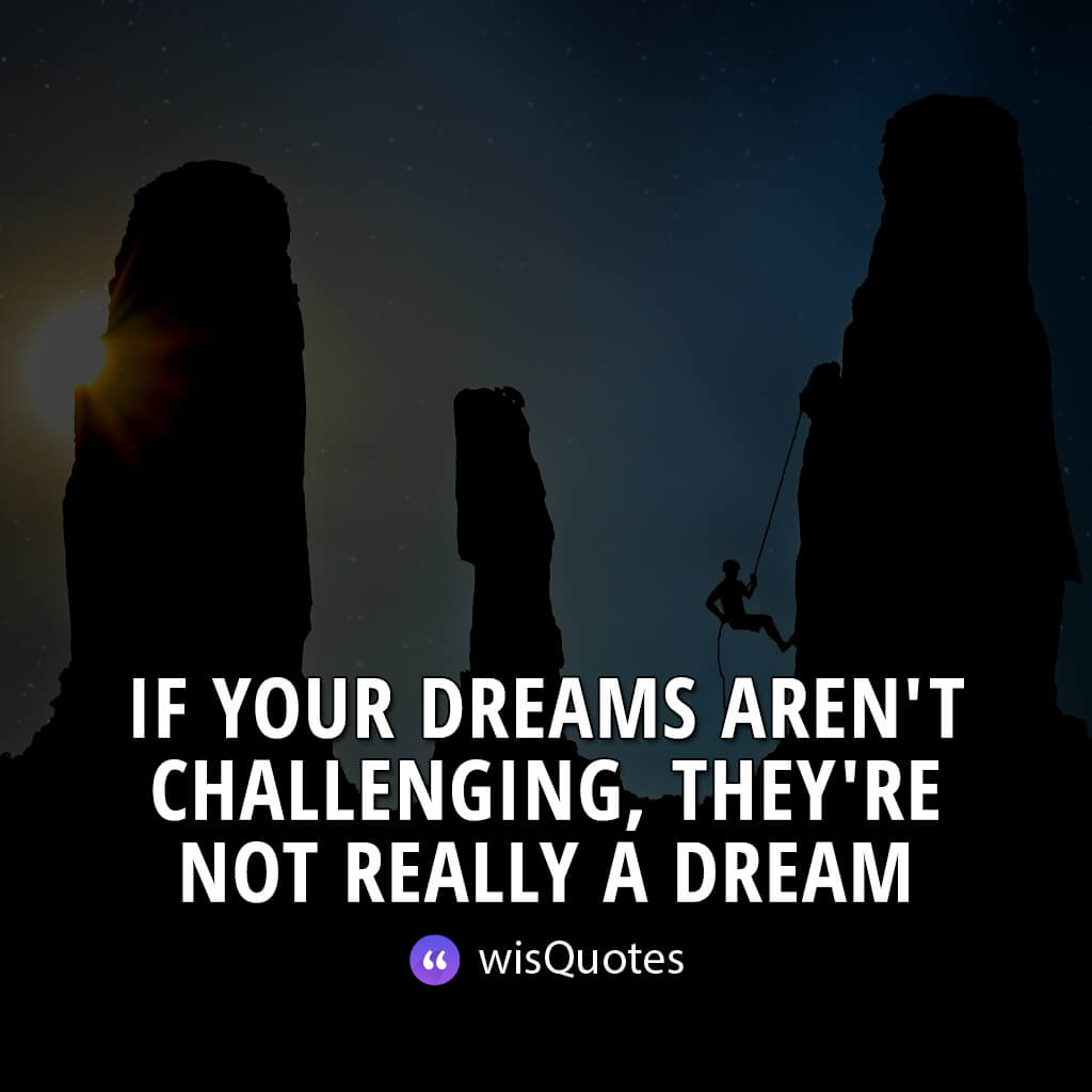 If your dreams aren't challenging, they're not really a dream.