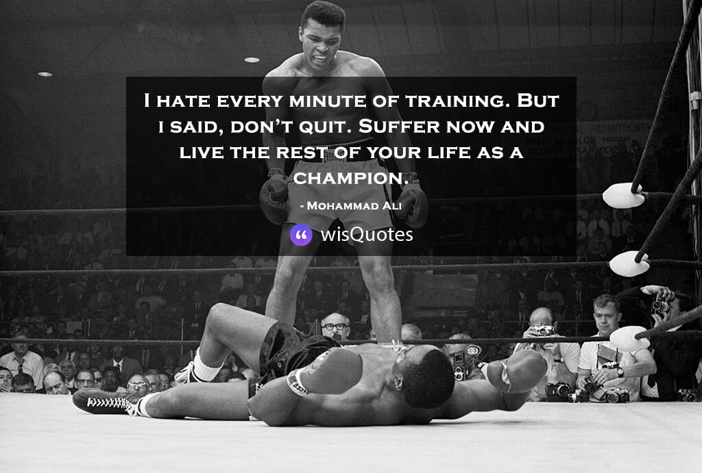 I hate every minute of training. But i said, don’t quit. Suffer now and live the rest of your life as a champion.