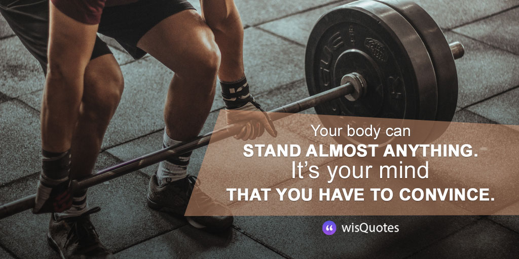 Your body can stand almost anything. It’s your mind that you have to convince.