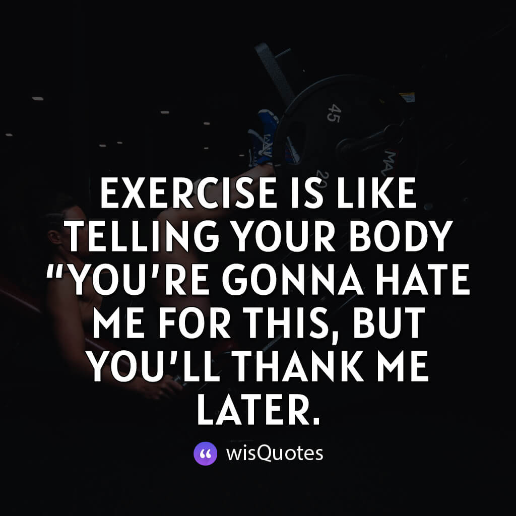 Exercise is like telling your body “you’re gonna hate me for this, but you’ll thank me later.