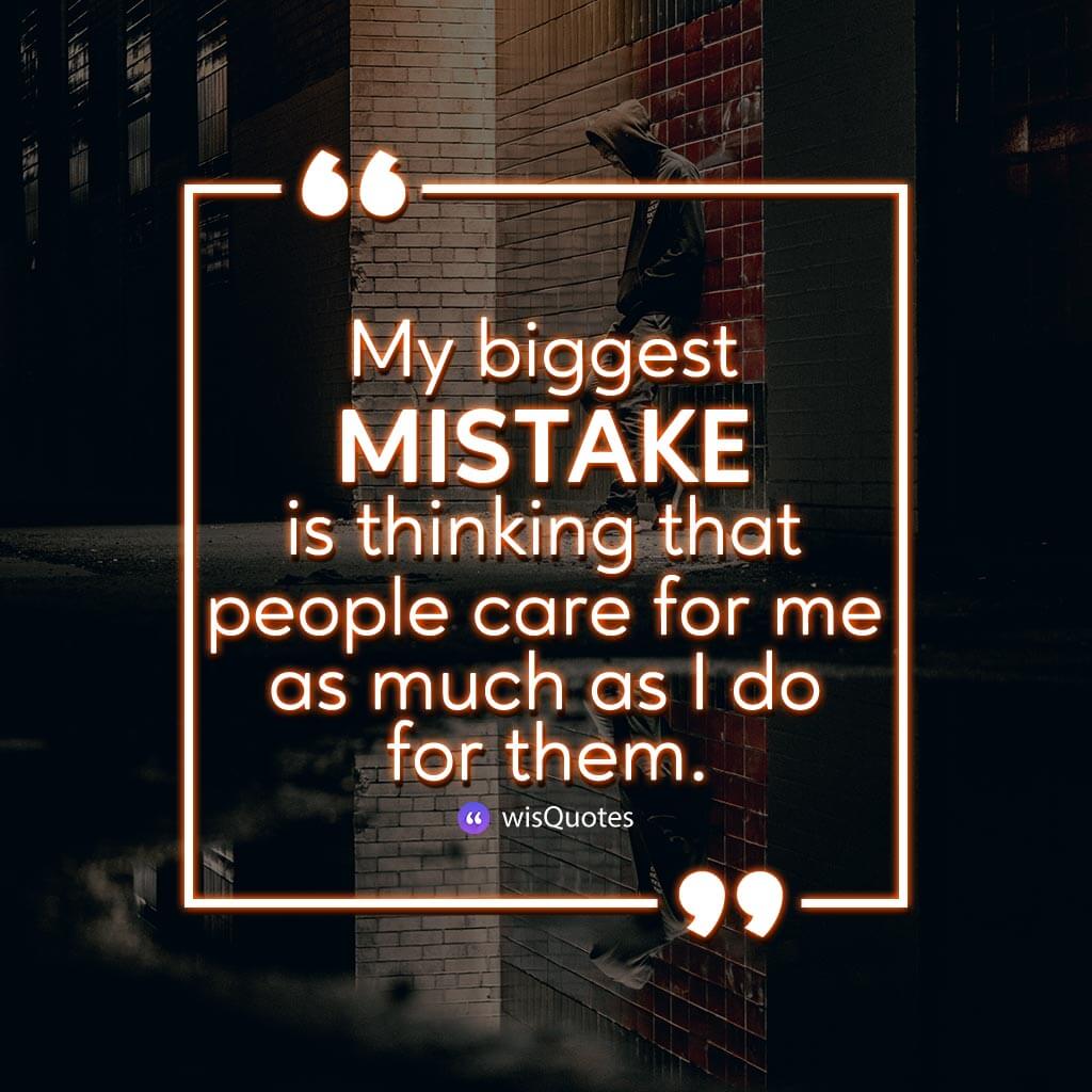 My biggest mistake is thinking that people care for me as much as I do for them.