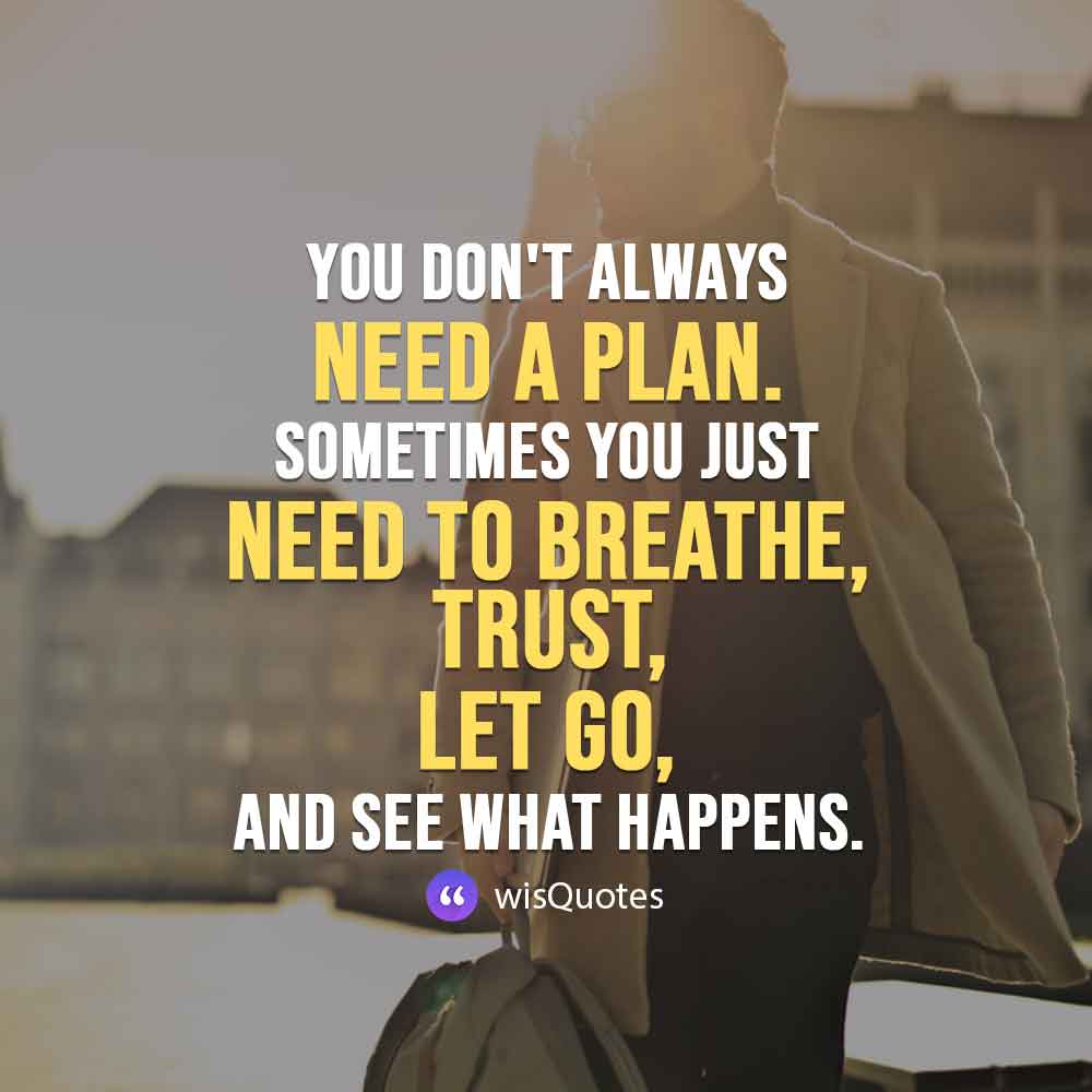 You don't always need a plan. Sometimes you just need to breathe, trust, let go, and see what happens.