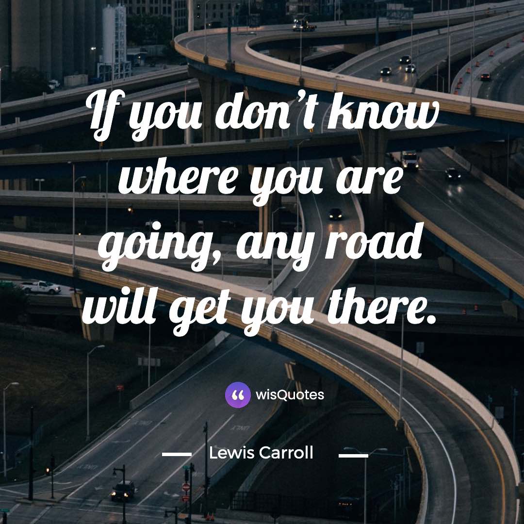 If you don’t know where you are going, any road will get you there.