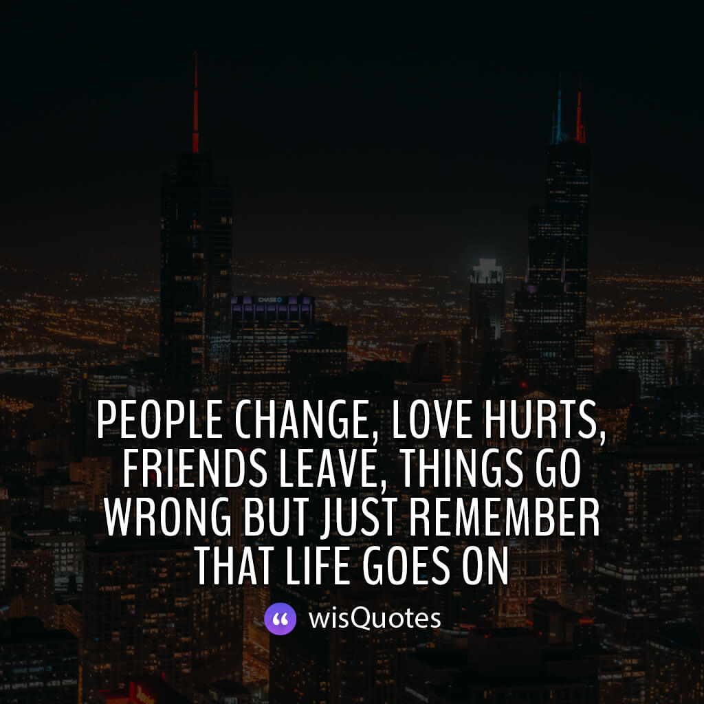 People change, love hurts, friends leave, things go wrong but just remember that life goes on.