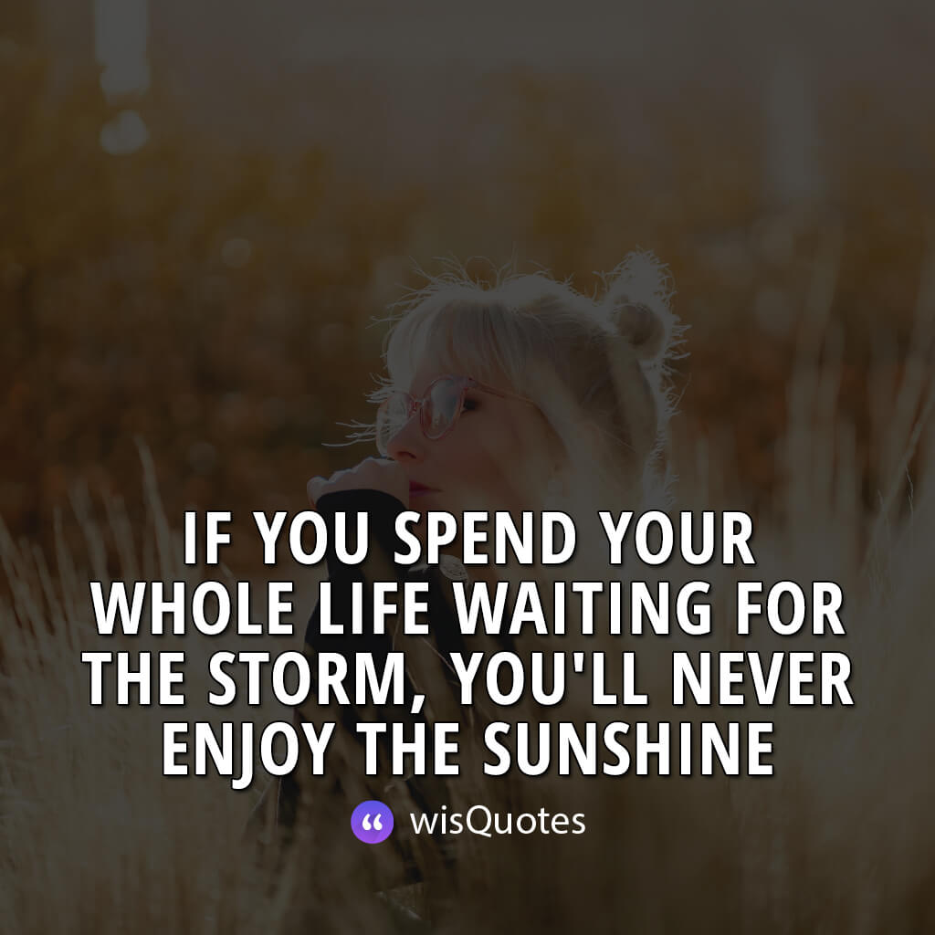 If you spend your whole life waiting for the storm, you'll never enjoy the sunshine.
