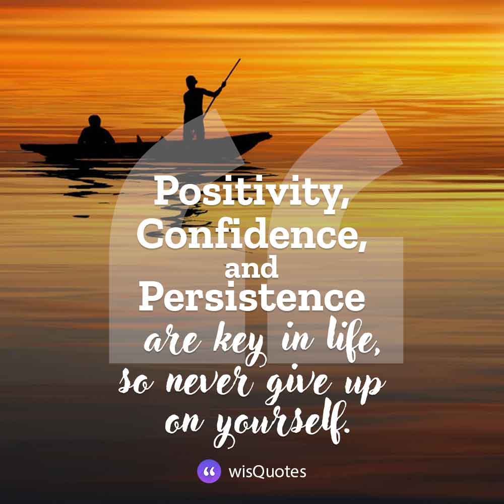 Positivity, confidence, and persistence are key in life, so never give up on yourself.