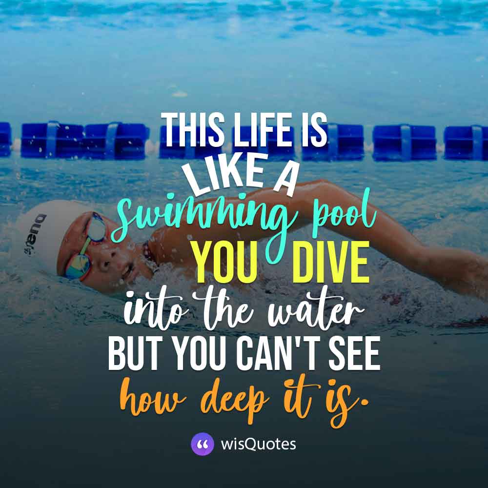 This life is like a swimming pool. You dive into the water, but you can't see how deep it is.