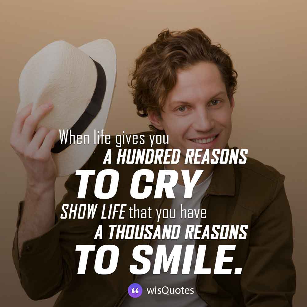 When life gives you a hundred reasons to cry, show life that you have a thousand reasons to smile.