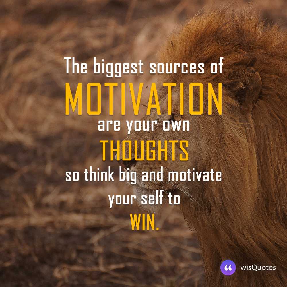 The biggest sources of motivation are your own thoughts, so think big and motivate yourself to win.