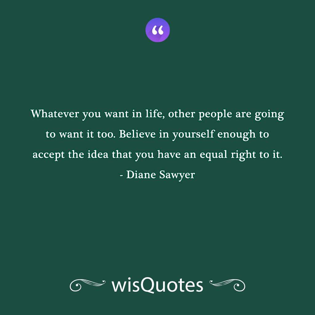 Whatever you want in life, other people are going to want it too. Believe in yourself enough to accept the idea that you have an equal right to it.