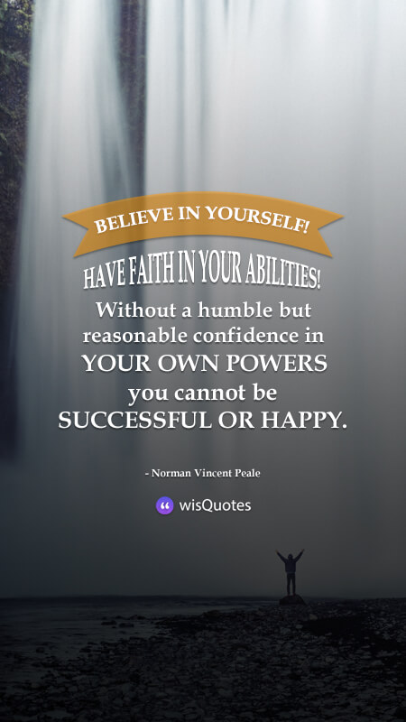 Believe in yourself! Have faith in your abilities! Without a humble but reasonable confidence in your own powers you cannot be successful or happy.