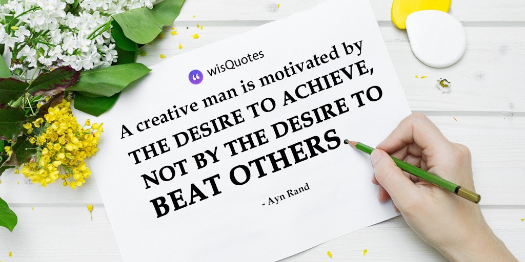 A creative man is motivated by the desire to achieve, not by the desire to beat others.
