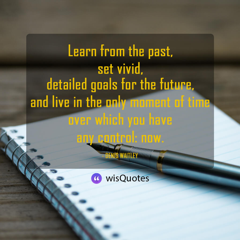 Learn from the past, set vivid, detailed goals for the future, and live in the only moment of time over which you have any control: now.