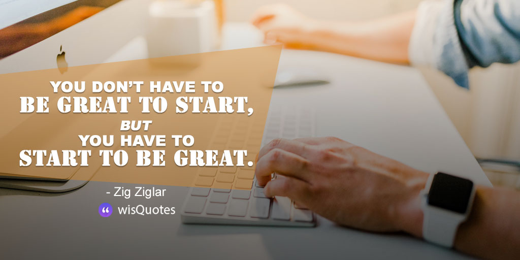You Don’t Have To Be Great To Start, But You Have To Start To Be Great.