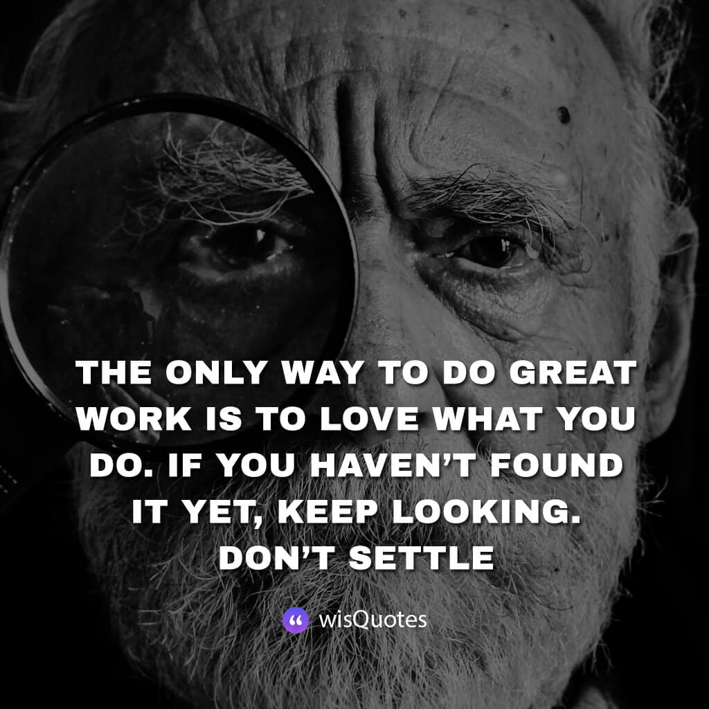 The Only Way To Do Great Work Is To Love What You Do. If You Haven’t Found It Yet, Keep Looking. Don’t Settle.