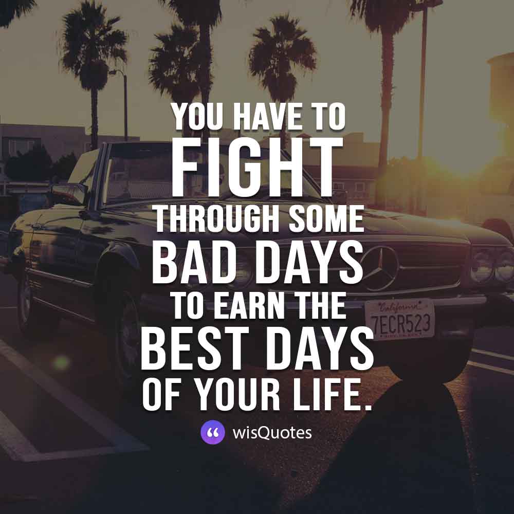 You have to fight through some bad days to earn the best days of your life.